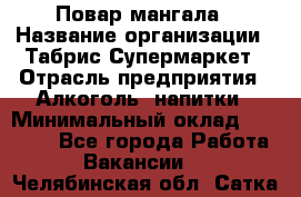 Повар мангала › Название организации ­ Табрис Супермаркет › Отрасль предприятия ­ Алкоголь, напитки › Минимальный оклад ­ 28 000 - Все города Работа » Вакансии   . Челябинская обл.,Сатка г.